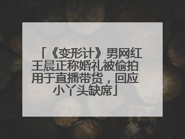 《变形计》男网红王晨正称婚礼被偷拍用于直播带货，回应小丫头缺席