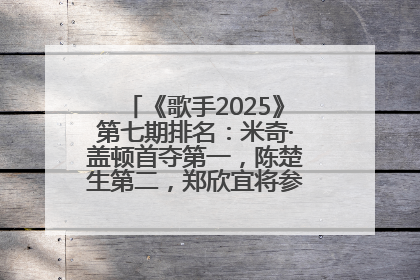 《歌手2025》第七期排名：米奇·盖顿首夺第一，陈楚生第二，郑欣宜将参加下一轮张榜赛
