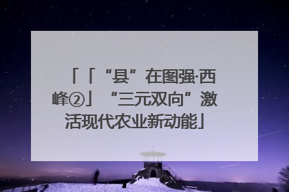「“县”在图强·西峰②」“三元双向”激活现代农业新动能