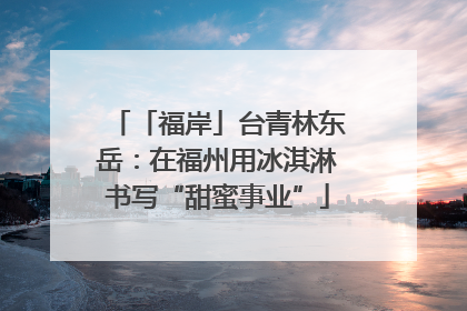 「福岸」台青林东岳：在福州用冰淇淋书写“甜蜜事业”