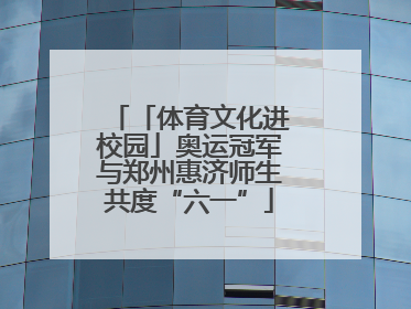 「体育文化进校园」奥运冠军与郑州惠济师生共度“六一”