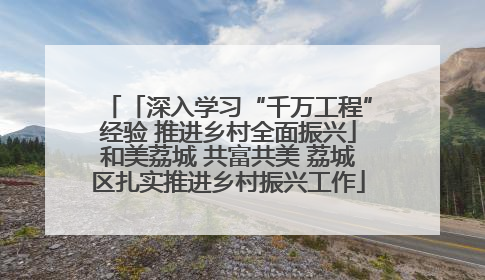 「深入学习“千万工程”经验 推进乡村全面振兴」和美荔城 共富共美 荔城区扎实推进乡村振兴工作