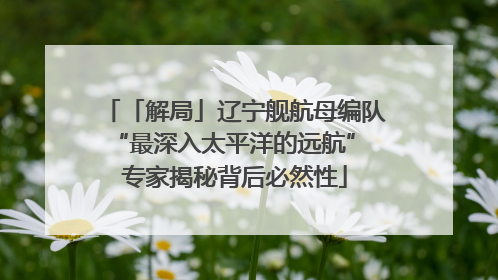 「解局」辽宁舰航母编队“最深入太平洋的远航” 专家揭秘背后必然性