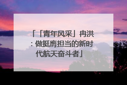 「青年风采」冉洪：做挺膺担当的新时代航天奋斗者