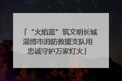 “火焰蓝”筑文明长城 淄博市消防救援支队用忠诚守护万家灯火