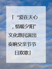 “爱在天心，情暖夕阳”文化惠民演出奏响父亲节节日欢歌