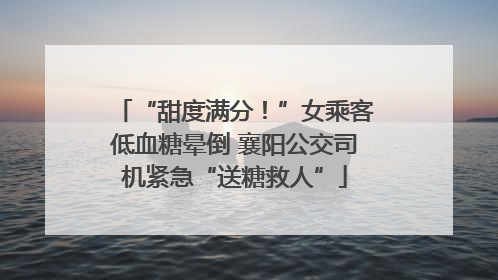 “甜度满分！”女乘客低血糖晕倒 襄阳公交司机紧急“送糖救人”