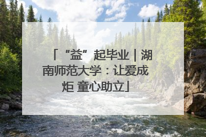 “益”起毕业｜湖南师范大学：让爱成炬 童心助立