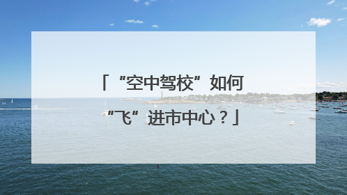 “空中驾校”如何“飞”进市中心？