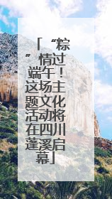 “粽”情过端午！这场主题文化活动将在四川蓬溪启幕