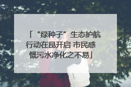 “绿种子”生态护航行动在昆开启 市民感慨污水净化之不易
