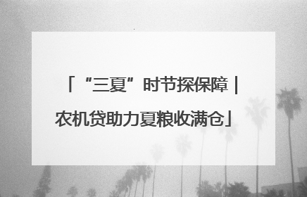 “三夏”时节探保障｜农机贷助力夏粮收满仓