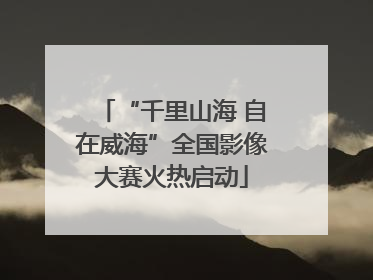 “千里山海 自在威海”全国影像大赛火热启动