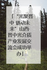 “光聚晋中 链动未来”山西·晋中光介质产业发展交流会成功举办