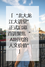 “北大龙江大讲堂”正式启幕 首讲聚焦“AI时代的人文价值”