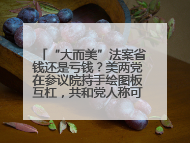 “大而美”法案省钱还是亏钱？美两党在参议院持手绘图板互杠，共和党人称可节省约5000亿美元，民主党人称将增加4.45万亿美元赤字