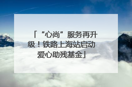 “心尚”服务再升级！铁路上海站启动爱心助残基金