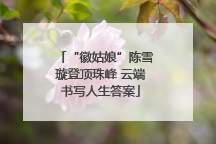 “徽姑娘”陈雪璇登顶珠峰 云端书写人生答案
