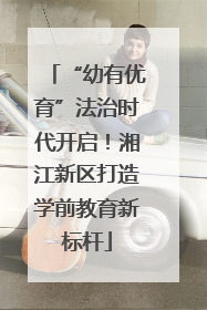 “幼有优育”法治时代开启！湘江新区打造学前教育新标杆