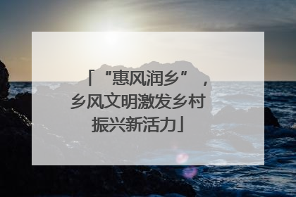 “惠风润乡”，乡风文明激发乡村振兴新活力