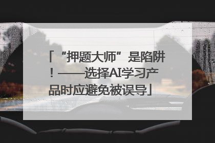 “押题大师”是陷阱！——选择AI学习产品时应避免被误导