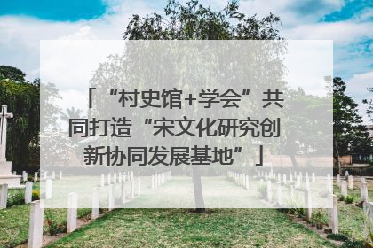 “村史馆+学会”共同打造“宋文化研究创新协同发展基地”