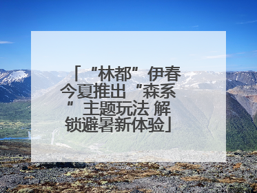 “林都”伊春今夏推出“森系”主题玩法 解锁避暑新体验