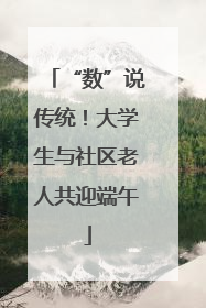 “数”说传统！大学生与社区老人共迎端午