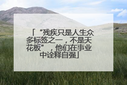 “残疾只是人生众多标签之一，不是天花板”，他们在事业中诠释自强