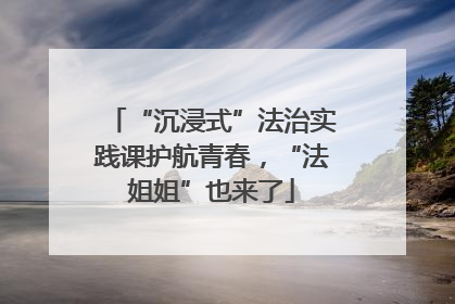 “沉浸式”法治实践课护航青春，“法姐姐”也来了