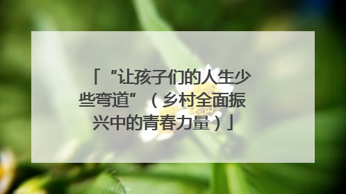 “让孩子们的人生少些弯道”（乡村全面振兴中的青春力量）