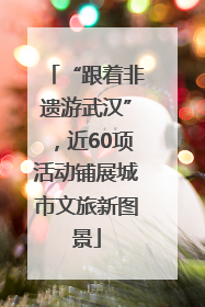 “跟着非遗游武汉”，近60项活动铺展城市文旅新图景
