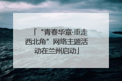 “青春华章·重走西北角”网络主题活动在兰州启动