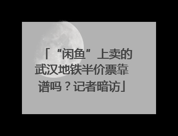 “闲鱼”上卖的武汉地铁半价票靠谱吗？记者暗访
