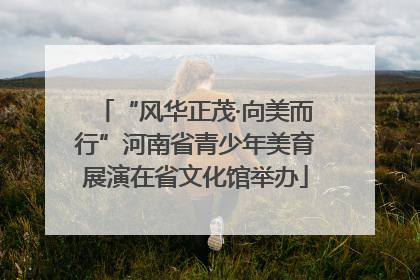 “风华正茂·向美而行”河南省青少年美育展演在省文化馆举办