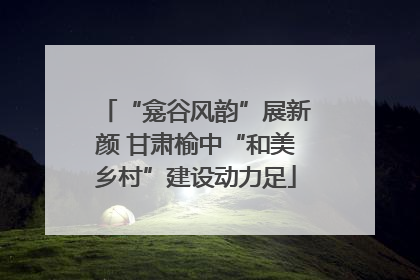 “龛谷风韵”展新颜 甘肃榆中“和美乡村”建设动力足