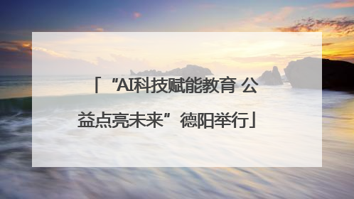 “AI科技赋能教育 公益点亮未来”德阳举行