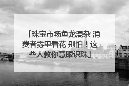 珠宝市场鱼龙混杂 消费者雾里看花 别怕！这些人教你慧眼识珠