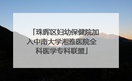 珠晖区妇幼保健院加入中南大学湘雅医院全科医学专科联盟