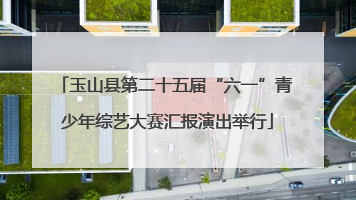 玉山县第二十五届“六一”青少年综艺大赛汇报演出举行