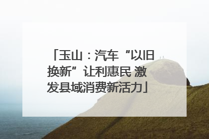 玉山：汽车“以旧换新”让利惠民 激发县域消费新活力