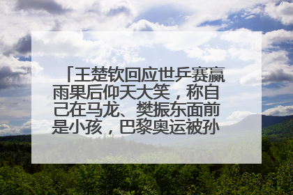 王楚钦回应世乒赛赢雨果后仰天大笑，称自己在马龙、樊振东面前是小孩，巴黎奥运被孙颖莎带着打