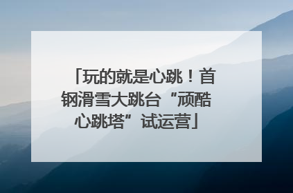 玩的就是心跳！首钢滑雪大跳台“顽酷心跳塔”试运营