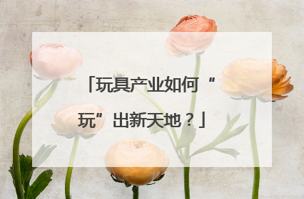 玩具产业如何“玩”出新天地？