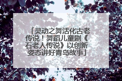 灵动之舞活化古老传说！舞蹈儿童剧《石老人传说》以创新姿态讲好青岛故事