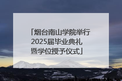 烟台南山学院举行2025届毕业典礼暨学位授予仪式
