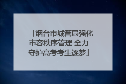烟台市城管局强化市容秩序管理 全力守护高考考生逐梦