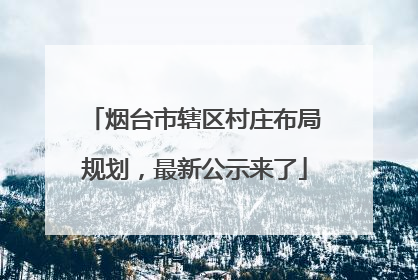 烟台市辖区村庄布局规划，最新公示来了