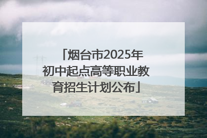 烟台市2025年初中起点高等职业教育招生计划公布