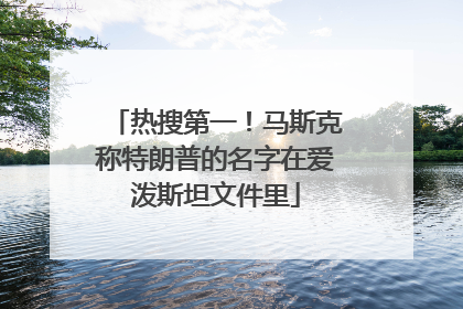 热搜第一！马斯克称特朗普的名字在爱泼斯坦文件里
